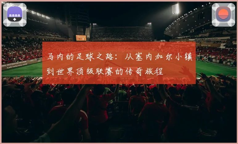 马内的足球之路：从塞内加尔小镇到世界顶级联赛的传奇旅程