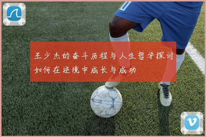 王少杰的奋斗历程与人生哲学探讨如何在逆境中成长与成功