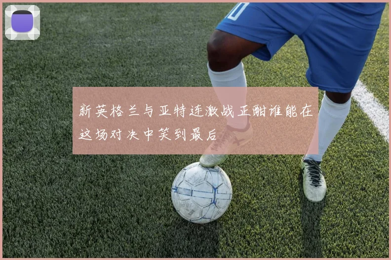 新英格兰与亚特连激战正酣谁能在这场对决中笑到最后