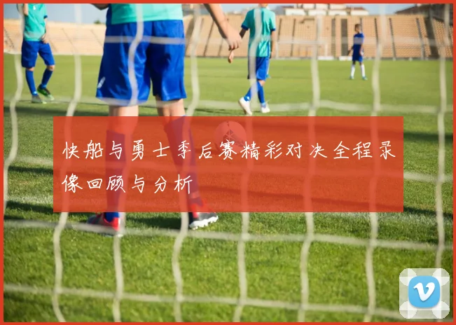 快船与勇士季后赛精彩对决全程录像回顾与分析