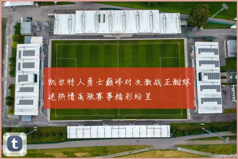 凯尔特人勇士巅峰对决激战正酣球迷热情高涨赛事精彩纷呈