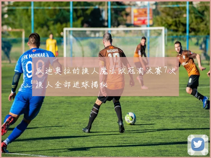 瓜迪奥拉的换人魔法欧冠淘汰赛7次换人全部进球揭秘