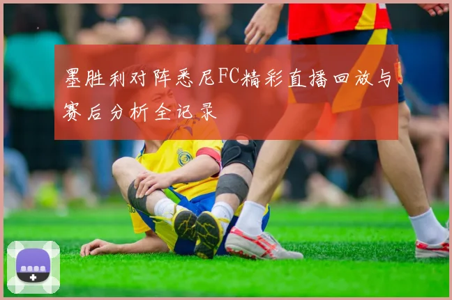 墨胜利对阵悉尼FC精彩直播回放与赛后分析全记录