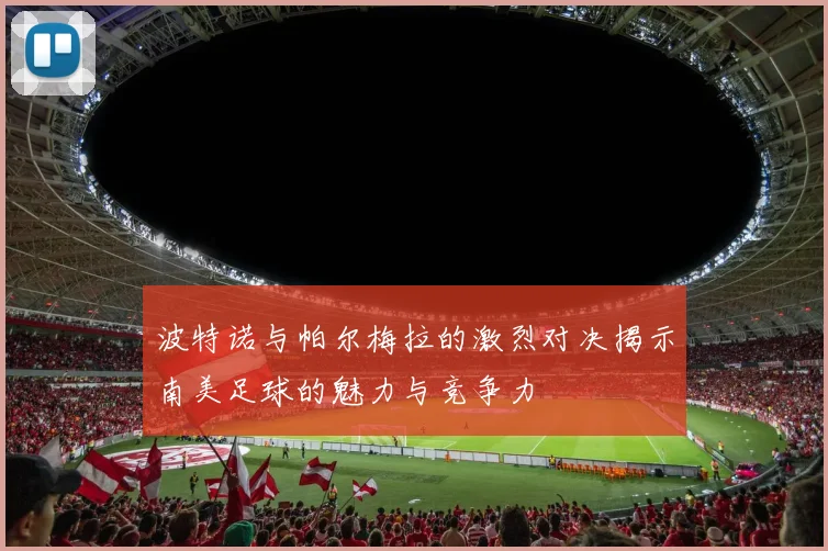 波特诺与帕尔梅拉的激烈对决揭示南美足球的魅力与竞争力