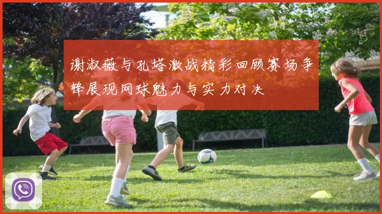 谢淑薇与孔塔激战精彩回顾赛场争锋展现网球魅力与实力对决