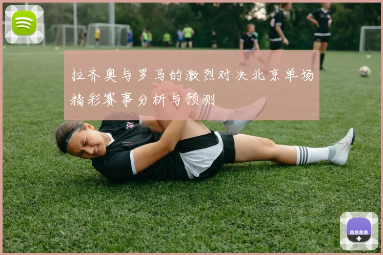 拉齐奥与罗马的激烈对决北京单场精彩赛事分析与预测