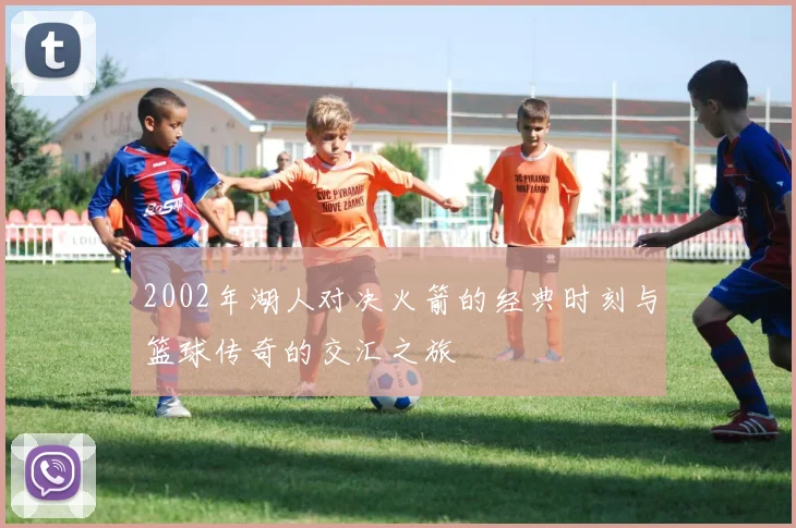 2002年湖人对决火箭的经典时刻与篮球传奇的交汇之旅