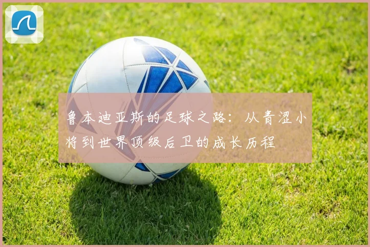 鲁本迪亚斯的足球之路：从青涩小将到世界顶级后卫的成长历程