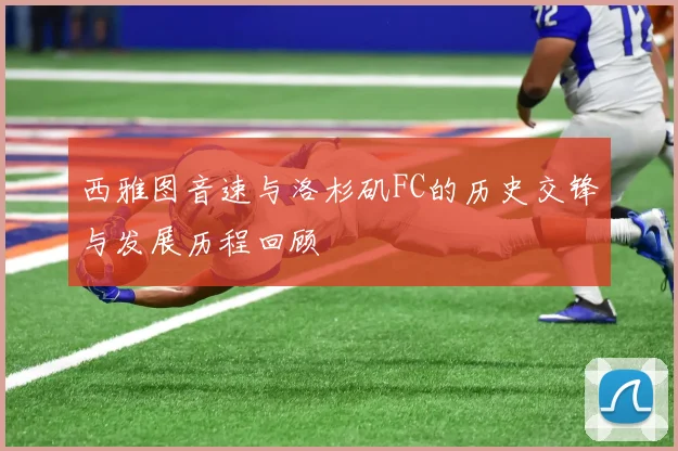 西雅图音速与洛杉矶FC的历史交锋与发展历程回顾