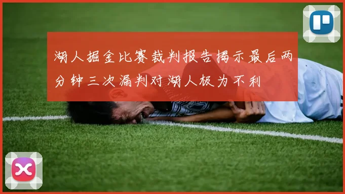 湖人掘金比赛裁判报告揭示最后两分钟三次漏判对湖人极为不利