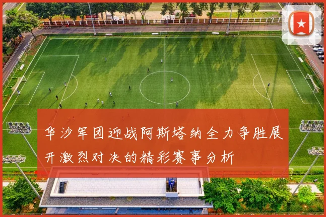 华沙军团迎战阿斯塔纳全力争胜展开激烈对决的精彩赛事分析